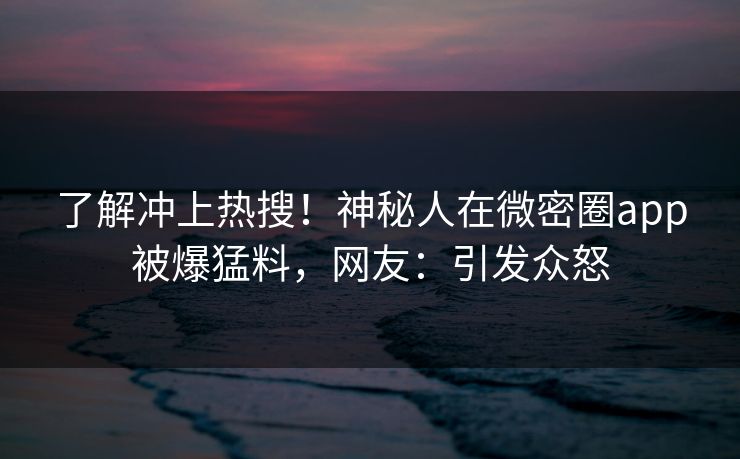 了解冲上热搜！神秘人在微密圈app被爆猛料，网友：引发众怒