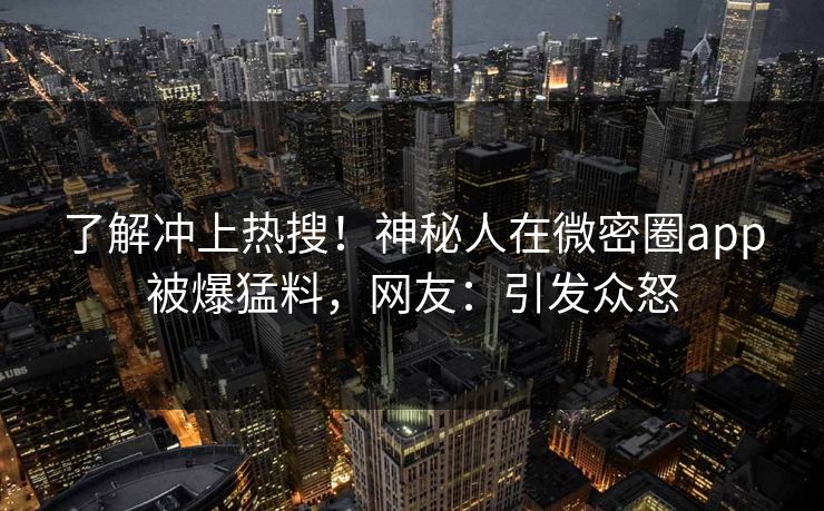 了解冲上热搜！神秘人在微密圈app被爆猛料，网友：引发众怒