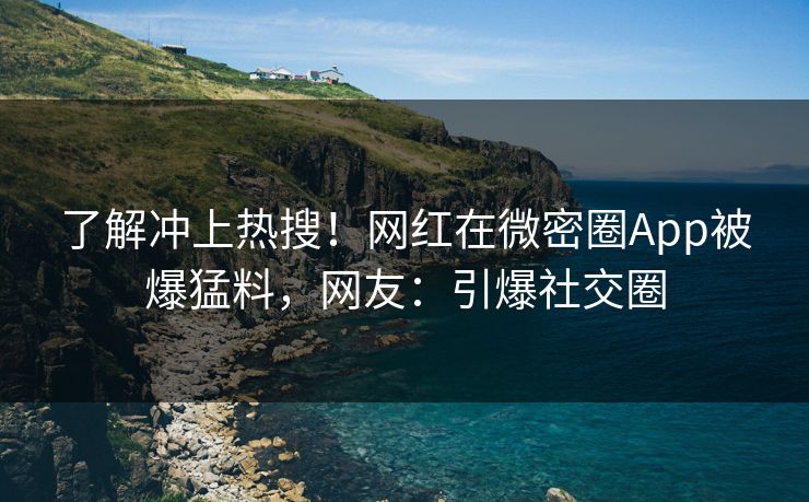 了解冲上热搜！网红在微密圈App被爆猛料，网友：引爆社交圈
