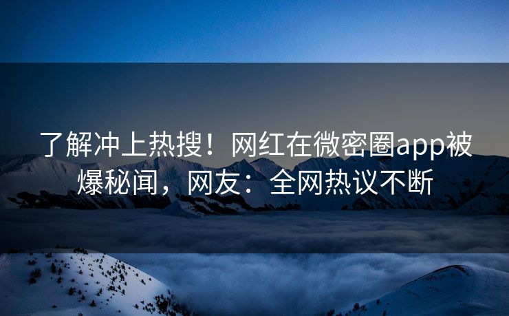 了解冲上热搜！网红在微密圈app被爆秘闻，网友：全网热议不断