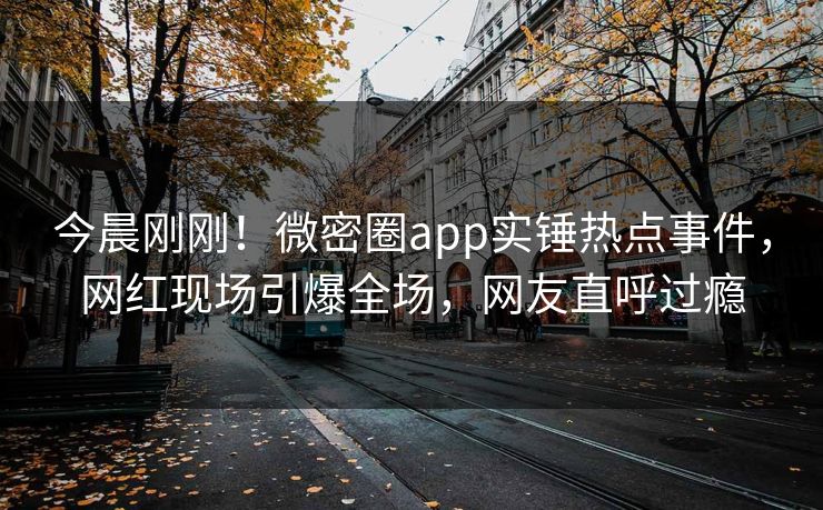 今晨刚刚！微密圈app实锤热点事件，网红现场引爆全场，网友直呼过瘾