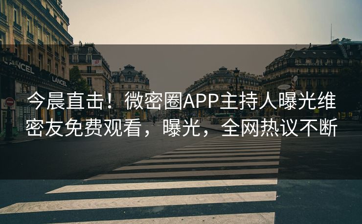 今晨直击！微密圈APP主持人曝光维密友免费观看，曝光，全网热议不断