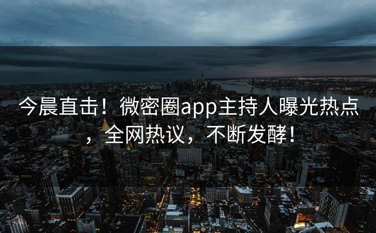 今晨直击！微密圈app主持人曝光热点，全网热议，不断发酵！