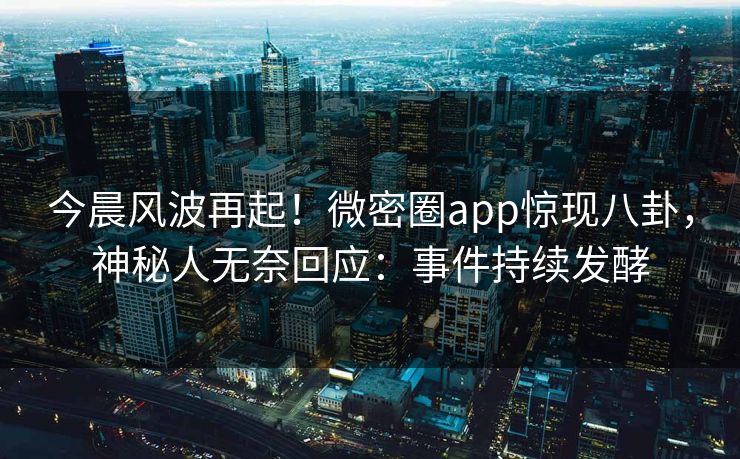 今晨风波再起！微密圈app惊现八卦，神秘人无奈回应：事件持续发酵