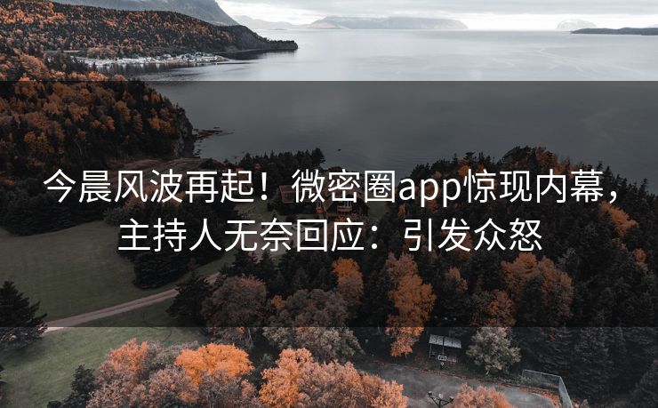 今晨风波再起！微密圈app惊现内幕，主持人无奈回应：引发众怒