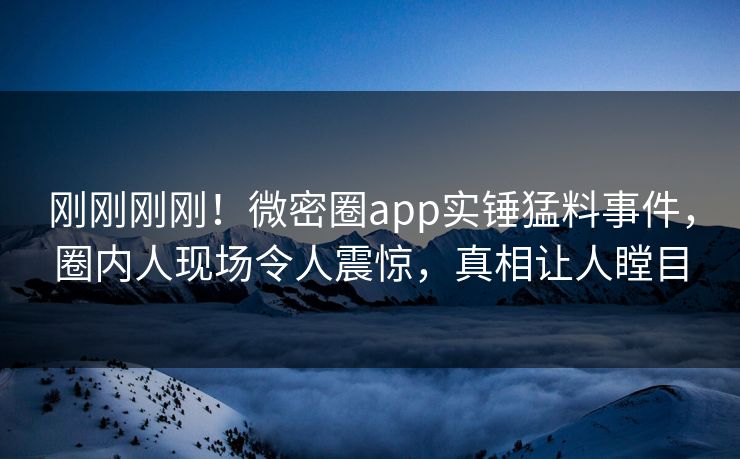 刚刚刚刚！微密圈app实锤猛料事件，圈内人现场令人震惊，真相让人瞠目
