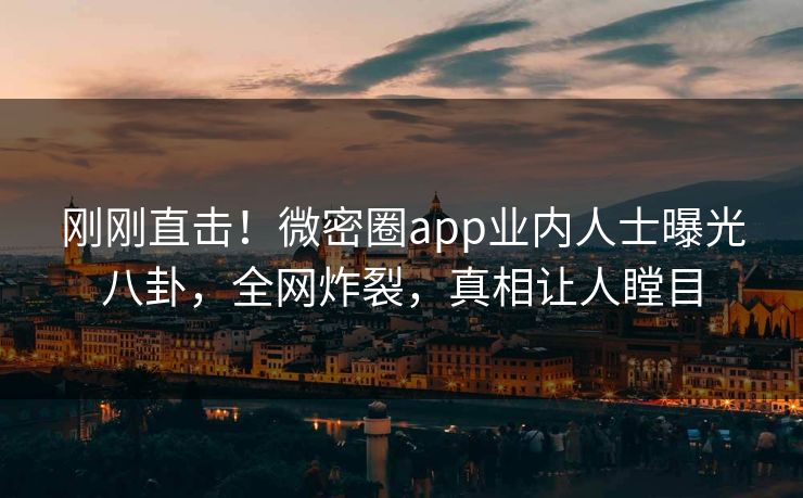 刚刚直击！微密圈app业内人士曝光八卦，全网炸裂，真相让人瞠目