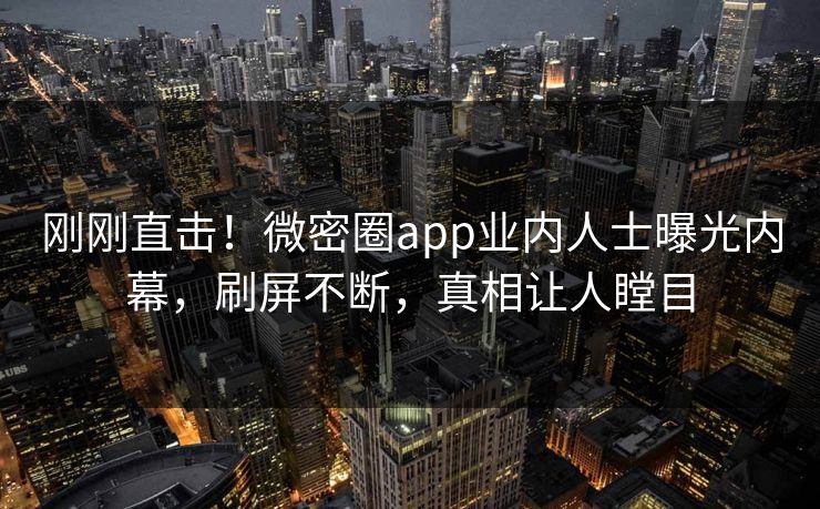 刚刚直击！微密圈app业内人士曝光内幕，刷屏不断，真相让人瞠目