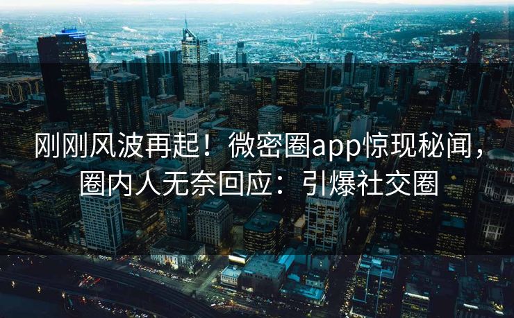 刚刚风波再起！微密圈app惊现秘闻，圈内人无奈回应：引爆社交圈