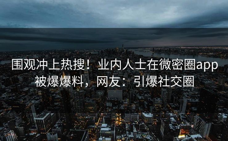 围观冲上热搜！业内人士在微密圈app被爆爆料，网友：引爆社交圈