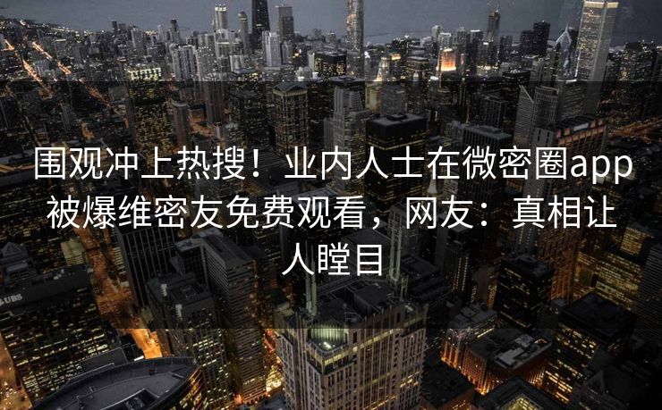 围观冲上热搜！业内人士在微密圈app被爆维密友免费观看，网友：真相让人瞠目