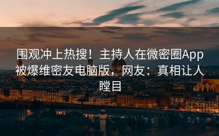 围观冲上热搜！主持人在微密圈App被爆维密友电脑版，网友：真相让人瞠目