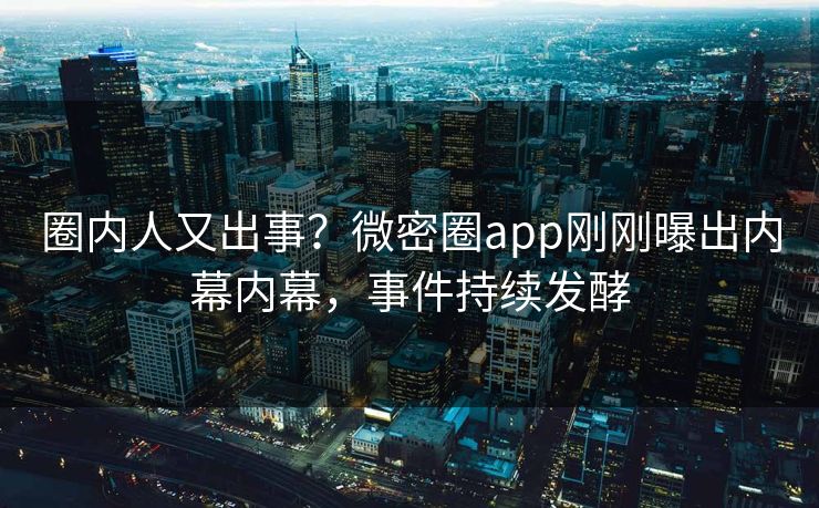 圈内人又出事？微密圈app刚刚曝出内幕内幕，事件持续发酵