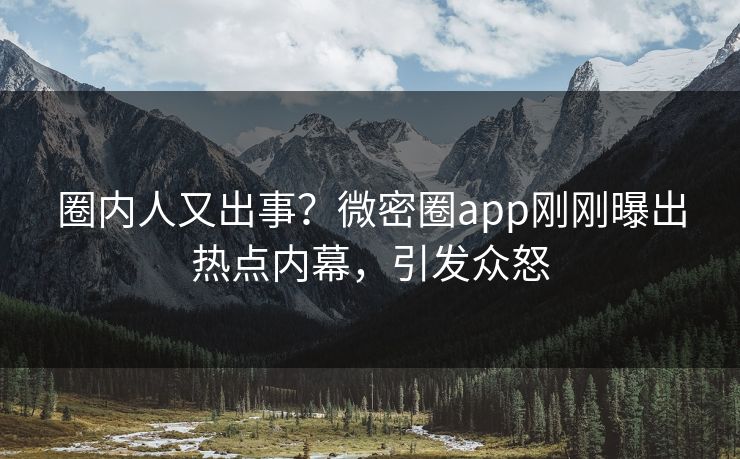 圈内人又出事？微密圈app刚刚曝出热点内幕，引发众怒