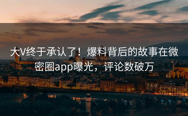 大V终于承认了！爆料背后的故事在微密圈app曝光，评论数破万