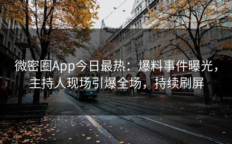 微密圈App今日最热：爆料事件曝光，主持人现场引爆全场，持续刷屏