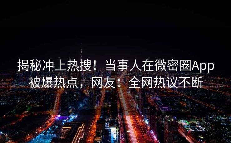 揭秘冲上热搜！当事人在微密圈App被爆热点，网友：全网热议不断