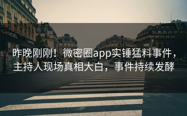 昨晚刚刚！微密圈app实锤猛料事件，主持人现场真相大白，事件持续发酵
