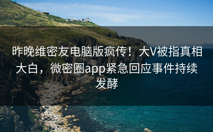 昨晚维密友电脑版疯传！大V被指真相大白，微密圈app紧急回应事件持续发酵