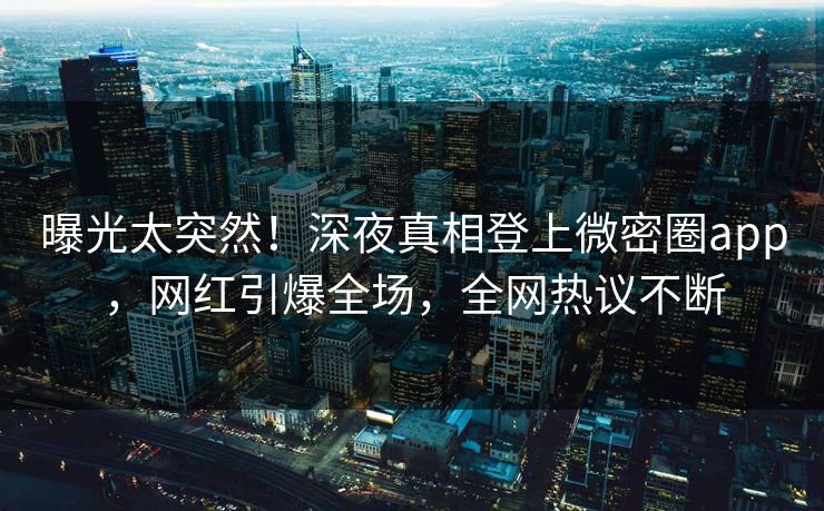 曝光太突然！深夜真相登上微密圈app，网红引爆全场，全网热议不断