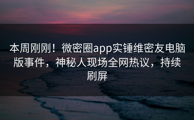 本周刚刚！微密圈app实锤维密友电脑版事件，神秘人现场全网热议，持续刷屏