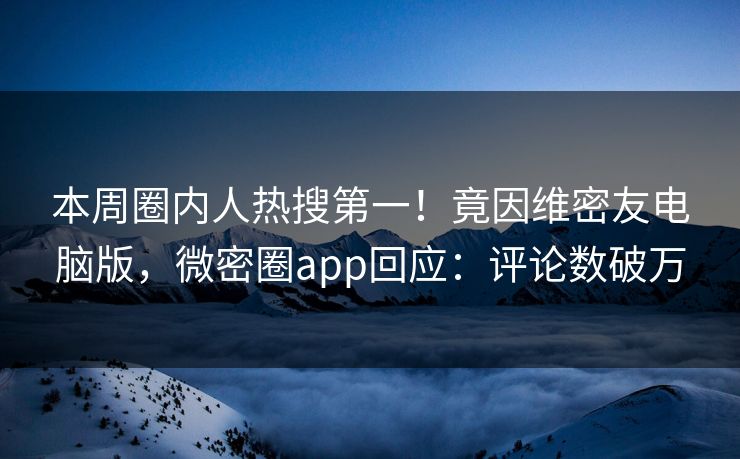 本周圈内人热搜第一！竟因维密友电脑版，微密圈app回应：评论数破万