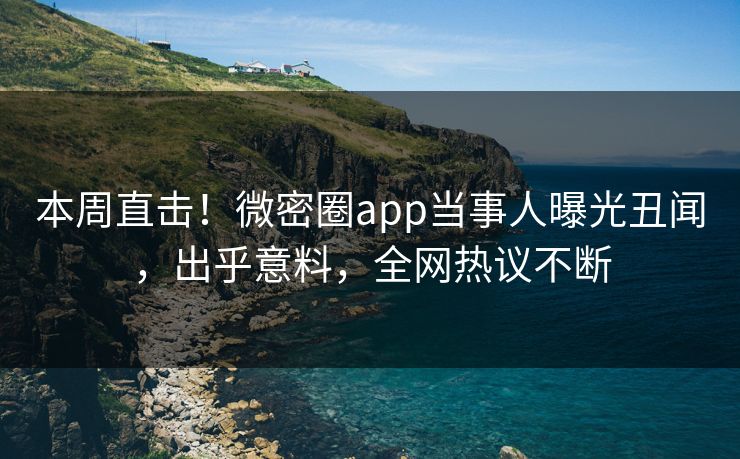 本周直击！微密圈app当事人曝光丑闻，出乎意料，全网热议不断