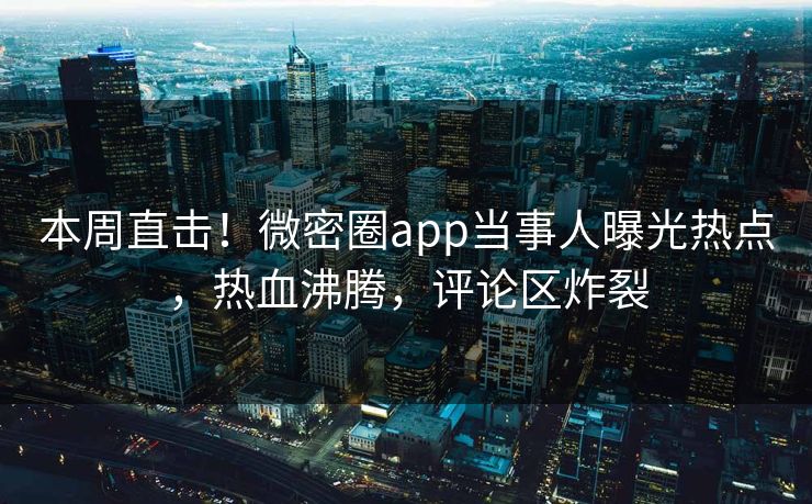 本周直击！微密圈app当事人曝光热点，热血沸腾，评论区炸裂