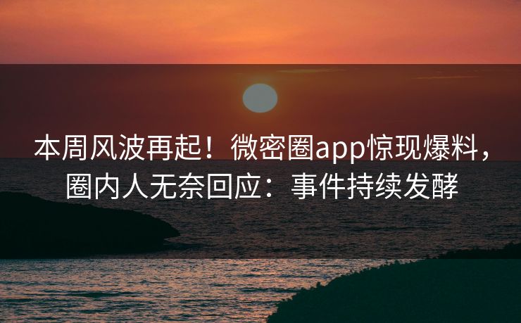 本周风波再起！微密圈app惊现爆料，圈内人无奈回应：事件持续发酵