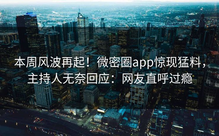 本周风波再起！微密圈app惊现猛料，主持人无奈回应：网友直呼过瘾