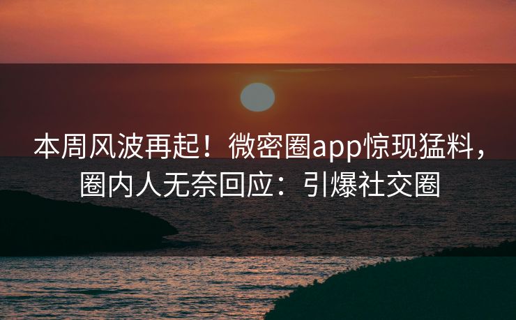 本周风波再起！微密圈app惊现猛料，圈内人无奈回应：引爆社交圈