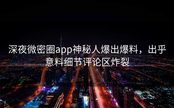 深夜微密圈app神秘人爆出爆料，出乎意料细节评论区炸裂