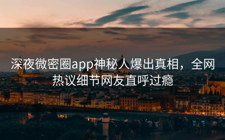 深夜微密圈app神秘人爆出真相，全网热议细节网友直呼过瘾