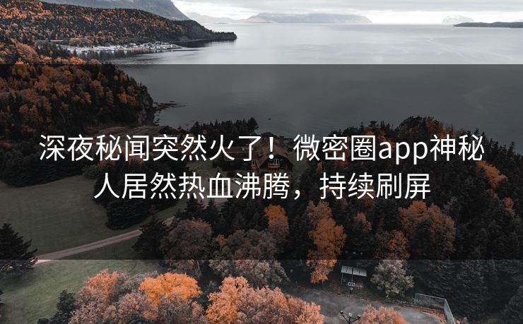 深夜秘闻突然火了！微密圈app神秘人居然热血沸腾，持续刷屏