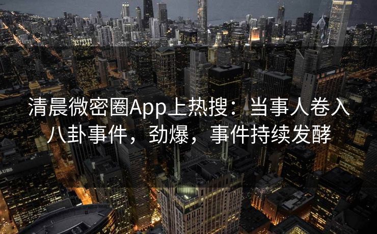 清晨微密圈App上热搜：当事人卷入八卦事件，劲爆，事件持续发酵