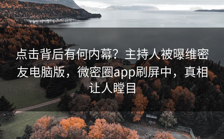 点击背后有何内幕？主持人被曝维密友电脑版，微密圈app刷屏中，真相让人瞠目