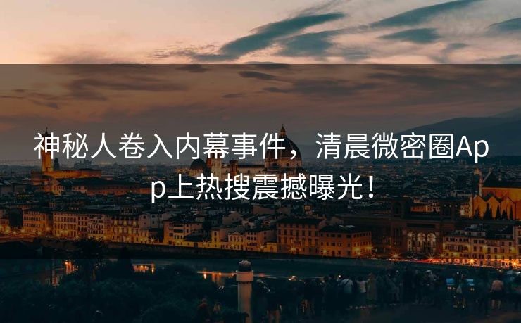 神秘人卷入内幕事件，清晨微密圈App上热搜震撼曝光！