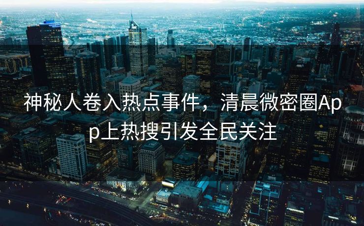 神秘人卷入热点事件，清晨微密圈App上热搜引发全民关注