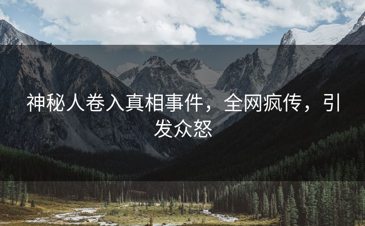 神秘人卷入真相事件，全网疯传，引发众怒