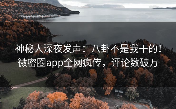 神秘人深夜发声：八卦不是我干的！微密圈app全网疯传，评论数破万