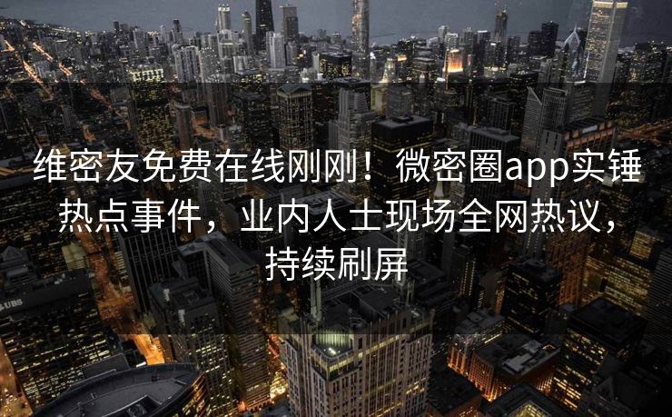 维密友免费在线刚刚！微密圈app实锤热点事件，业内人士现场全网热议，持续刷屏