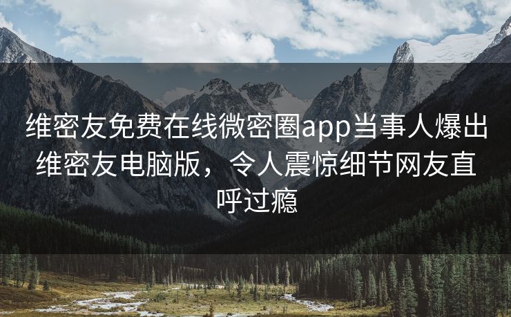 维密友免费在线微密圈app当事人爆出维密友电脑版，令人震惊细节网友直呼过瘾