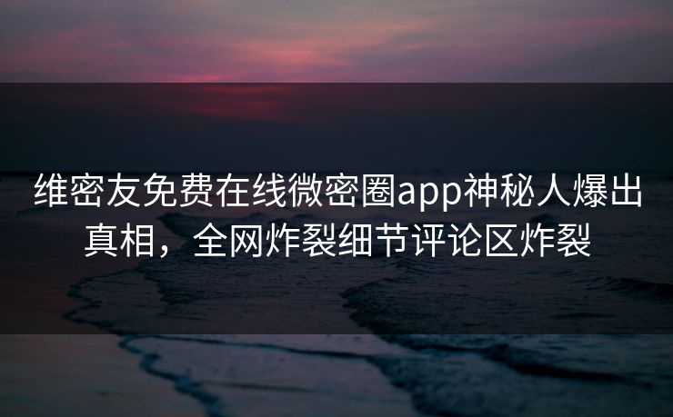 维密友免费在线微密圈app神秘人爆出真相，全网炸裂细节评论区炸裂