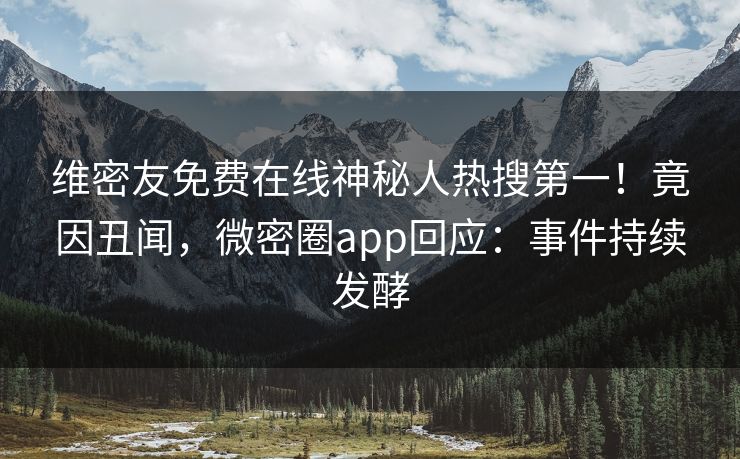 维密友免费在线神秘人热搜第一！竟因丑闻，微密圈app回应：事件持续发酵