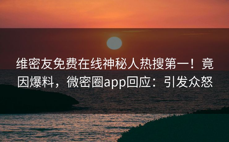 维密友免费在线神秘人热搜第一！竟因爆料，微密圈app回应：引发众怒