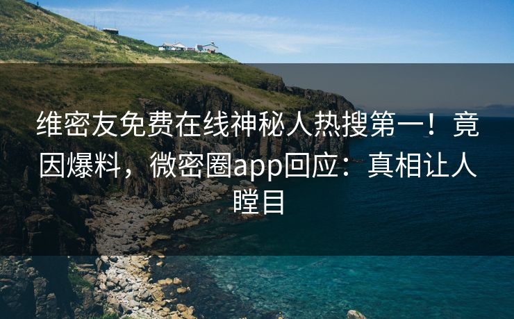 维密友免费在线神秘人热搜第一！竟因爆料，微密圈app回应：真相让人瞠目