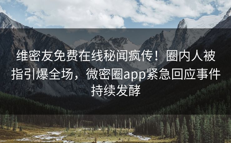 维密友免费在线秘闻疯传！圈内人被指引爆全场，微密圈app紧急回应事件持续发酵