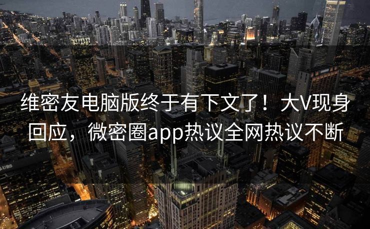维密友电脑版终于有下文了！大V现身回应，微密圈app热议全网热议不断