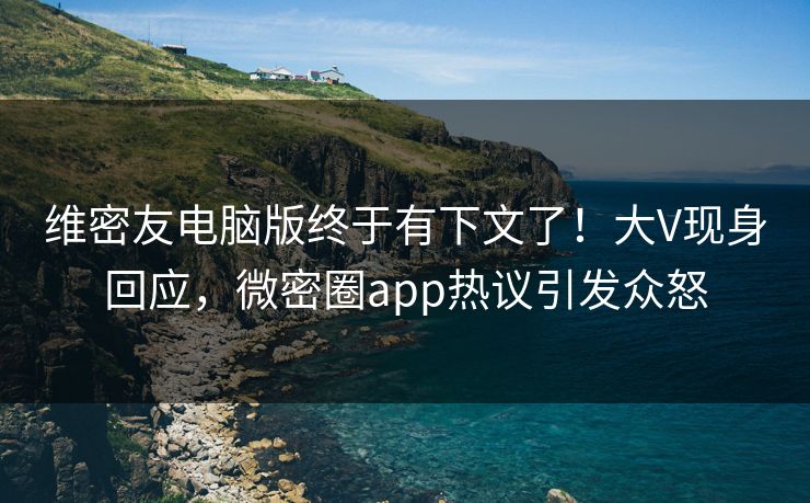 维密友电脑版终于有下文了！大V现身回应，微密圈app热议引发众怒