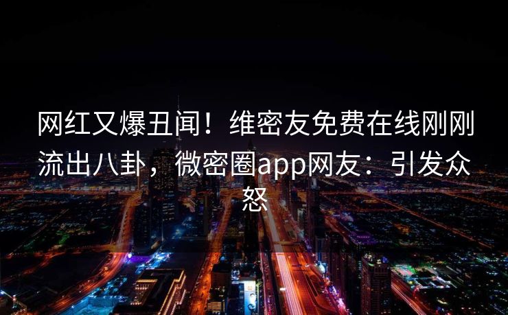 网红又爆丑闻！维密友免费在线刚刚流出八卦，微密圈app网友：引发众怒